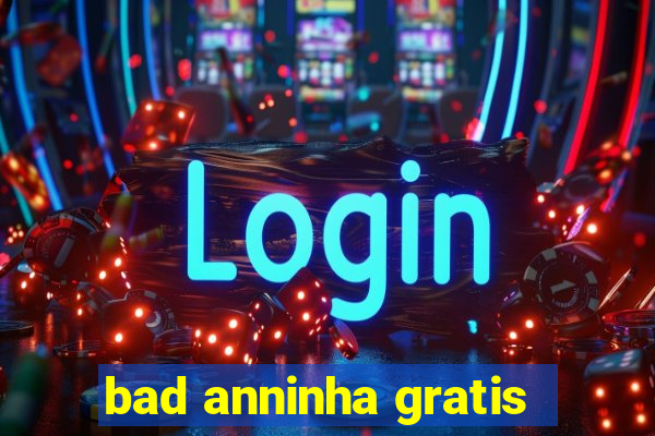 bad anninha gratis